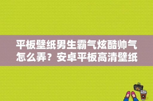 平板壁纸男生霸气炫酷帅气怎么弄？安卓平板高清壁纸-图1