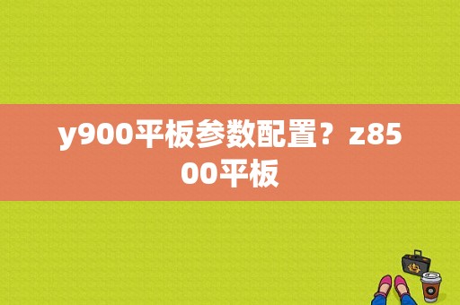 y900平板参数配置？z8500平板