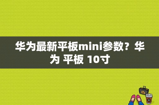 华为最新平板mini参数？华为 平板 10寸