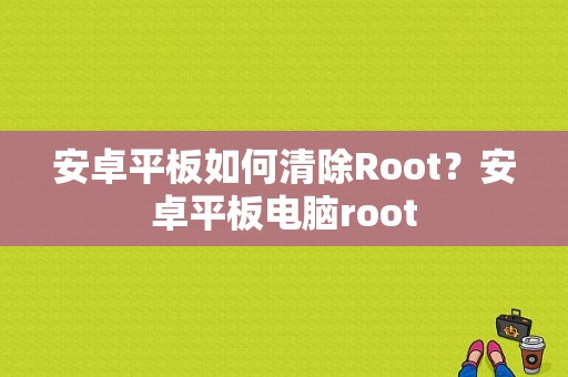 安卓平板如何清除Root？安卓平板电脑root