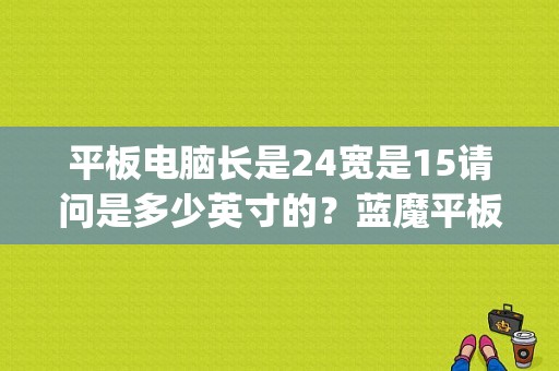 平板电脑长是24宽是15请问是多少英寸的？蓝魔平板i11pro