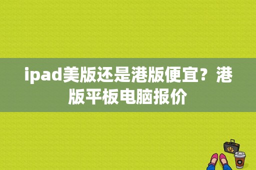 ipad美版还是港版便宜？港版平板电脑报价