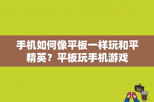 手机如何像平板一样玩和平精英？平板玩手机游戏