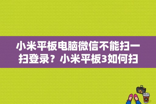 小米平板电脑微信不能扫一扫登录？小米平板3如何扫码