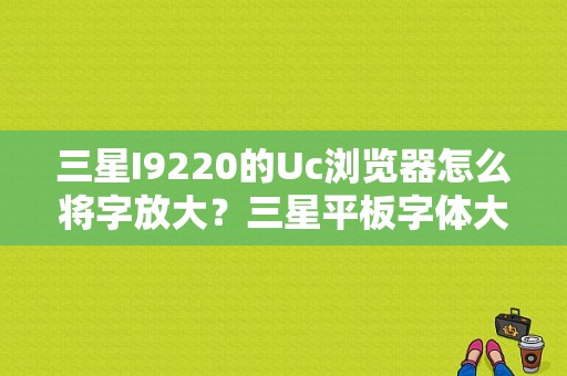 三星I9220的Uc浏览器怎么将字放大？三星平板字体大小