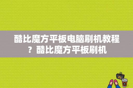 酷比魔方平板电脑刷机教程？酷比魔方平板刷机