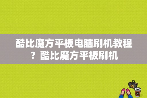 酷比魔方平板电脑刷机教程？酷比魔方平板刷机-图1