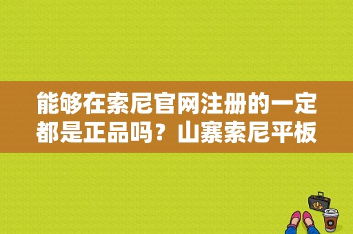 能够在索尼官网注册的一定都是正品吗？山寨索尼平板-图1