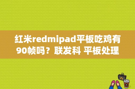 红米redmipad平板吃鸡有90帧吗？联发科 平板处理器