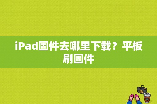 iPad固件去哪里下载？平板刷固件