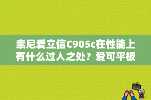 索尼爱立信C905c在性能上有什么过人之处？爱可平板电脑c905