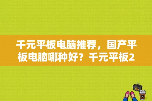 千元平板电脑推荐，国产平板电脑哪种好？千元平板2017