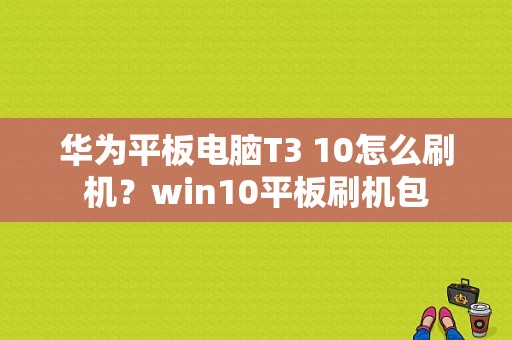 华为平板电脑T3 10怎么刷机？win10平板刷机包