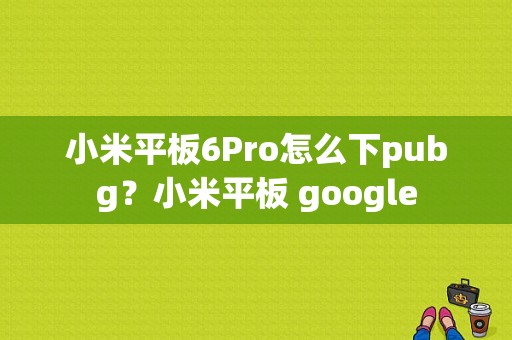 小米平板6Pro怎么下pubg？小米平板 google