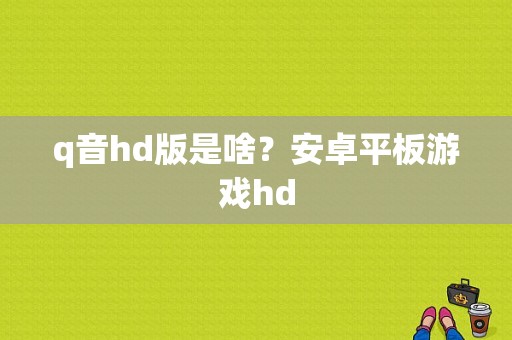 q音hd版是啥？安卓平板游戏hd-图1