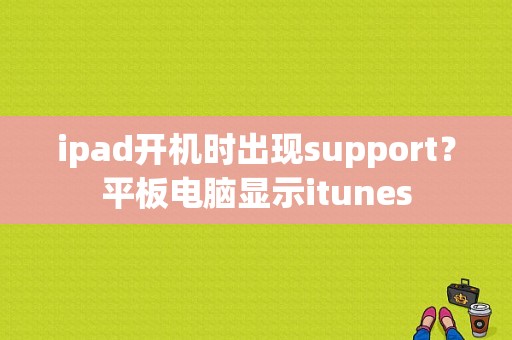 ipad开机时出现support？平板电脑显示itunes