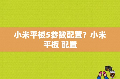 小米平板5参数配置？小米平板 配置