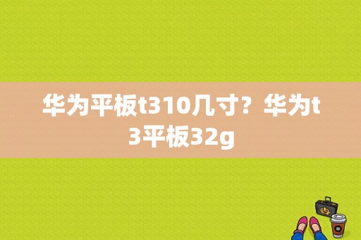 华为平板t310几寸？华为t3平板32g-图1