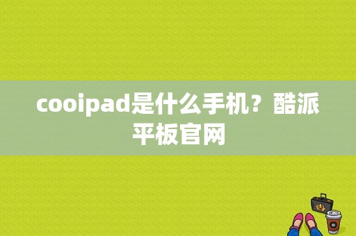cooipad是什么手机？酷派平板官网-图1