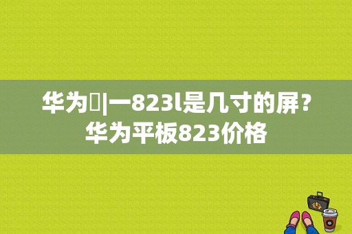 华为丅|一823l是几寸的屏？华为平板823价格