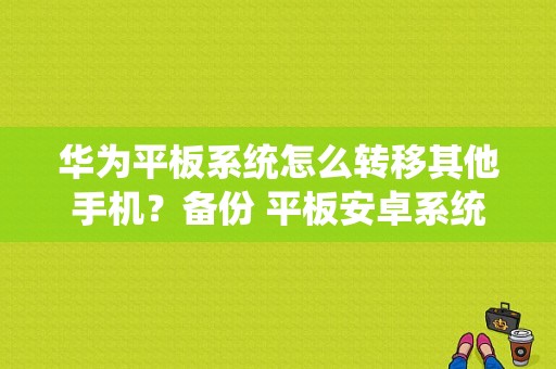 华为平板系统怎么转移其他手机？备份 平板安卓系统