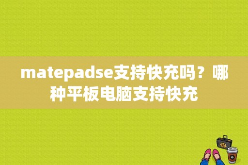 matepadse支持快充吗？哪种平板电脑支持快充-图1