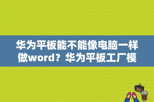 华为平板能不能像电脑一样做word？华为平板工厂模式