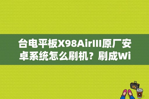 台电平板X98AirIII原厂安卓系统怎么刷机？刷成Win10系统的，求详细教程？台电平板怎么刷系统-图1