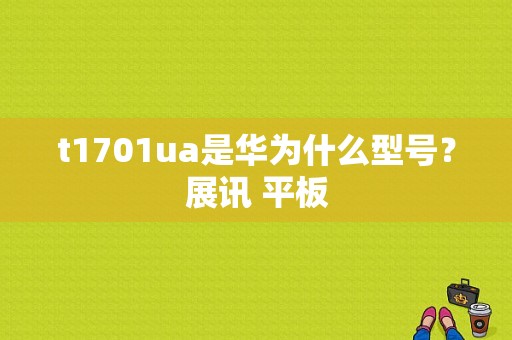 t1701ua是华为什么型号？展讯 平板-图1