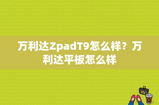 万利达ZpadT9怎么样？万利达平板怎么样