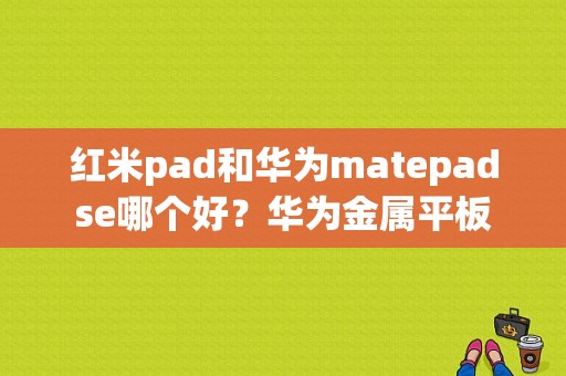 红米pad和华为matepadse哪个好？华为金属平板