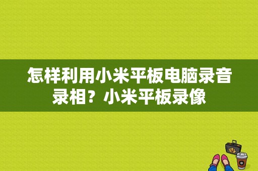 怎样利用小米平板电脑录音录相？小米平板录像-图1