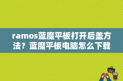 ramos蓝魔平板打开后盖方法？蓝魔平板电脑怎么下载软件