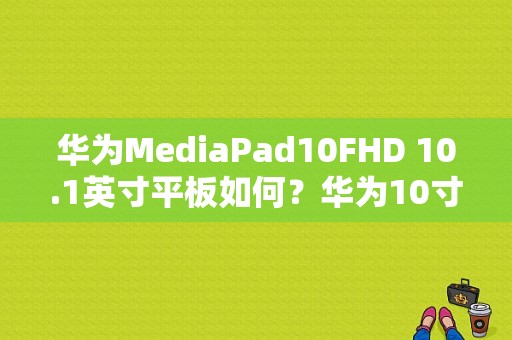 华为MediaPad10FHD 10.1英寸平板如何？华为10寸的平板电脑