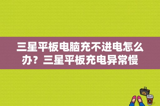 三星平板电脑充不进电怎么办？三星平板充电异常慢