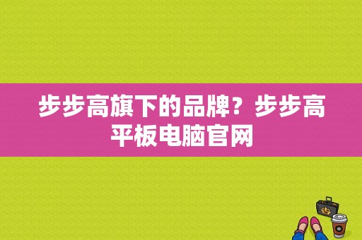 步步高旗下的品牌？步步高平板电脑官网-图1