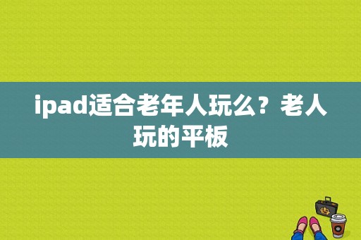 ipad适合老年人玩么？老人玩的平板