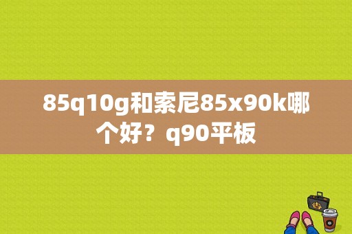 85q10g和索尼85x90k哪个好？q90平板-图1