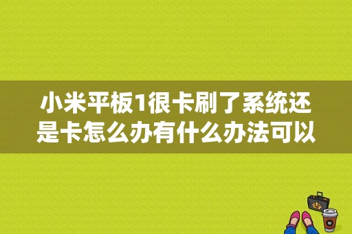 小米平板1很卡刷了系统还是卡怎么办有什么办法可以弄好，之前还不卡的不知道怎么的就突然开始卡起来了？小米平板好卡