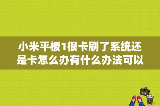 小米平板1很卡刷了系统还是卡怎么办有什么办法可以弄好，之前还不卡的不知道怎么的就突然开始卡起来了？小米平板好卡-图1