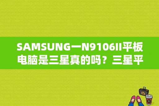 SAMSUNG一N9106II平板电脑是三星真的吗？三星平板 电信