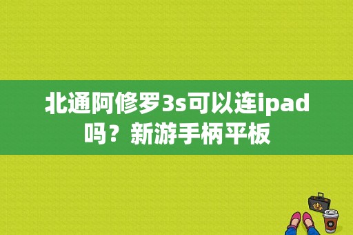 北通阿修罗3s可以连ipad吗？新游手柄平板