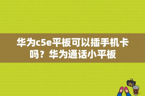 华为c5e平板可以插手机卡吗？华为通话小平板-图1