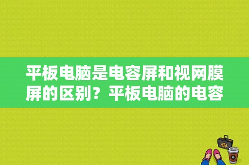 平板电脑是电容屏和视网膜屏的区别？平板电脑的电容屏