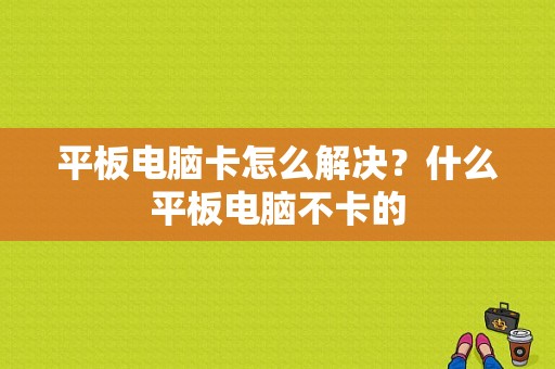 平板电脑卡怎么解决？什么平板电脑不卡的-图1