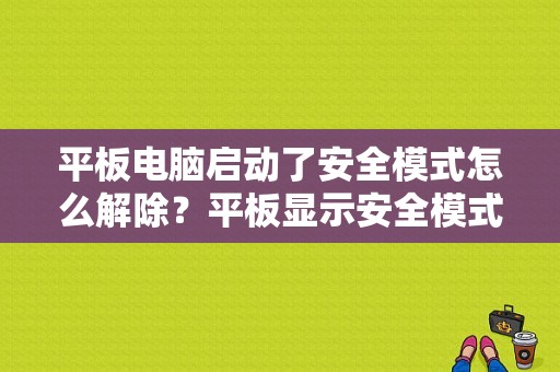 平板电脑启动了安全模式怎么解除？平板显示安全模式