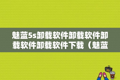 魅蓝5s卸载软件卸载软件卸载软件卸载软件下载（魅蓝metal卸载自带软件）