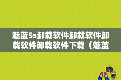 魅蓝5s卸载软件卸载软件卸载软件卸载软件下载（魅蓝metal卸载自带软件）-图1