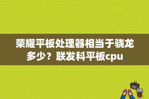 荣耀平板处理器相当于骁龙多少？联发科平板cpu-图1