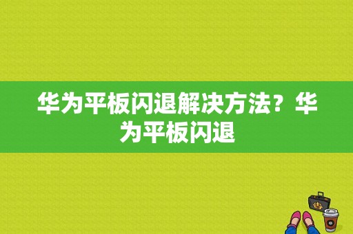 华为平板闪退解决方法？华为平板闪退